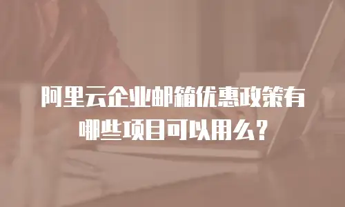 阿里云企业邮箱优惠政策有哪些项目可以用么？