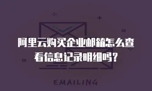 阿里云购买企业邮箱怎么查看信息记录明细吗？