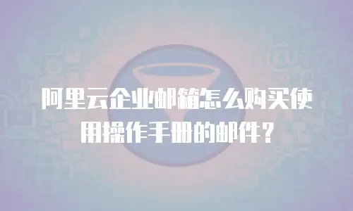 阿里云企业邮箱怎么购买使用操作手册的邮件？