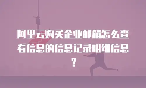 阿里云购买企业邮箱怎么查看信息的信息记录明细信息？