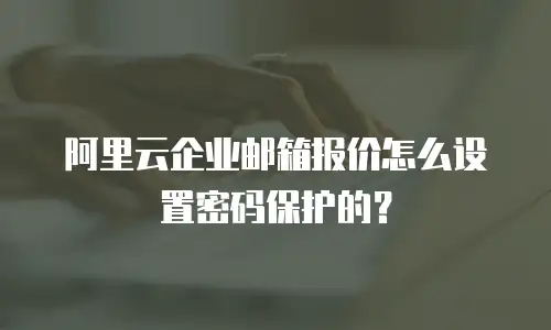 阿里云企业邮箱报价怎么设置密码保护的？