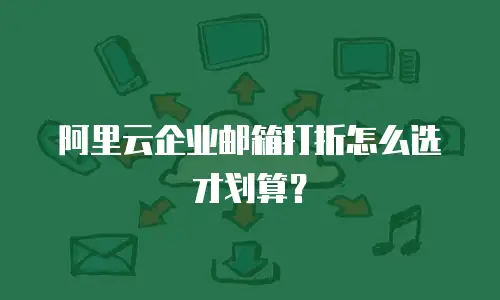 阿里云企业邮箱打折怎么选才划算？