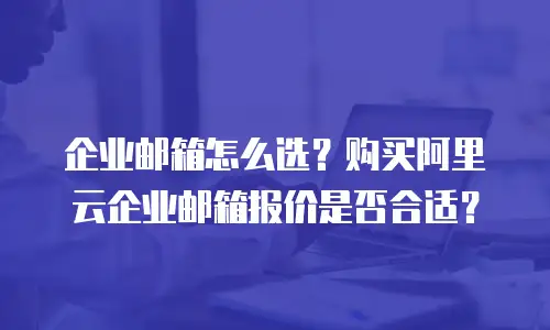 企业邮箱怎么选？购买阿里云企业邮箱报价是否合适？