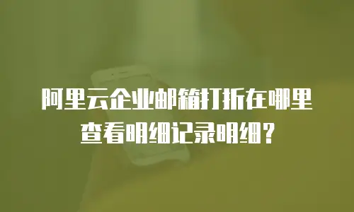 阿里云企业邮箱打折在哪里查看明细记录明细?