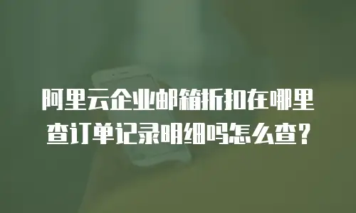 阿里云企业邮箱折扣在哪里查订单记录明细吗怎么查？