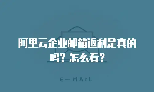 阿里云企业邮箱返利是真的吗？怎么看？