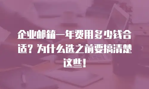 企业邮箱一年费用多少钱合适？为什么选之前要搞清楚这些！