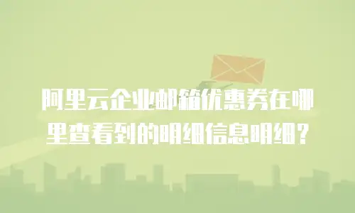 阿里云企业邮箱优惠券在哪里查看到的明细信息明细？