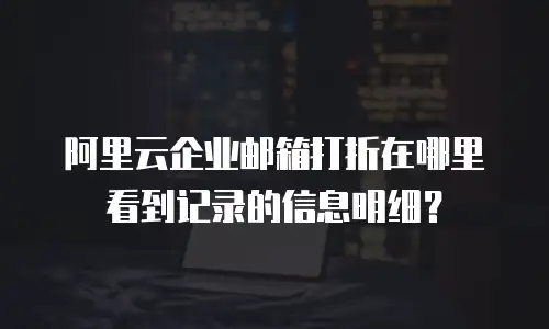 阿里云企业邮箱打折在哪里看到记录的信息明细？