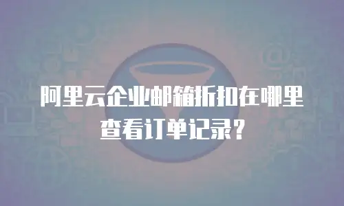 阿里云企业邮箱折扣在哪里查看订单记录？