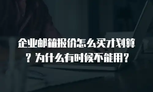 企业邮箱报价怎么买才划算？为什么有时候不能用？