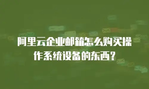 阿里云企业邮箱怎么购买操作系统设备的东西？