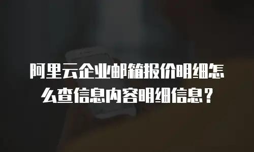 阿里云企业邮箱报价明细怎么查信息内容明细信息？