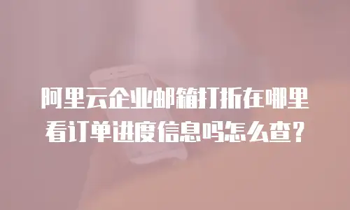 阿里云企业邮箱打折在哪里看订单进度信息吗怎么查？