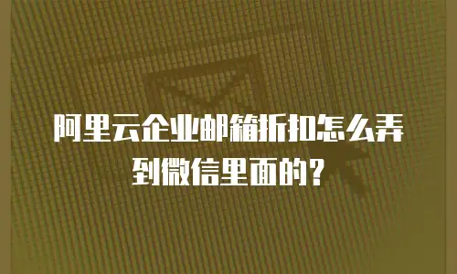 阿里云企业邮箱折扣怎么弄到微信里面的?