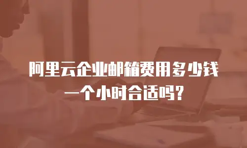 阿里云企业邮箱费用多少钱一个小时合适吗？