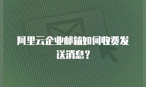 阿里云企业邮箱如何收费发送消息？