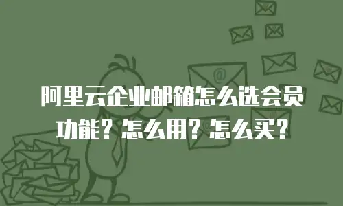 阿里云企业邮箱怎么选会员功能？怎么用？怎么买？
