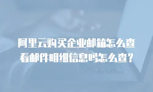 阿里云购买企业邮箱怎么查看邮件明细信息吗怎么查？