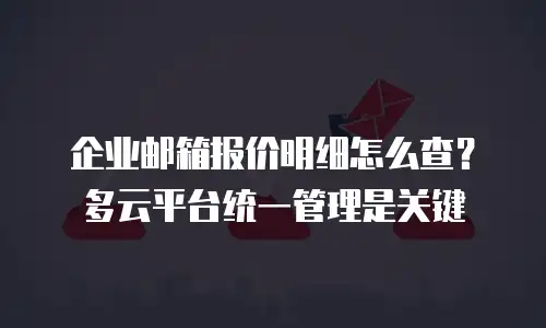 企业邮箱报价明细怎么查?多云平台统一管理是关键