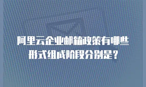 阿里云企业邮箱政策有哪些形式组成阶段分别是？