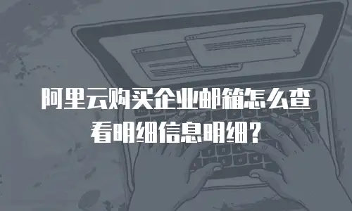 阿里云购买企业邮箱怎么查看明细信息明细？
