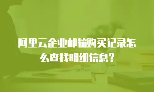 阿里云企业邮箱购买记录怎么查找明细信息？