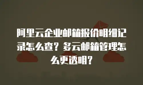 阿里云企业邮箱报价明细记录怎么查？多云邮箱管理怎么更透明？