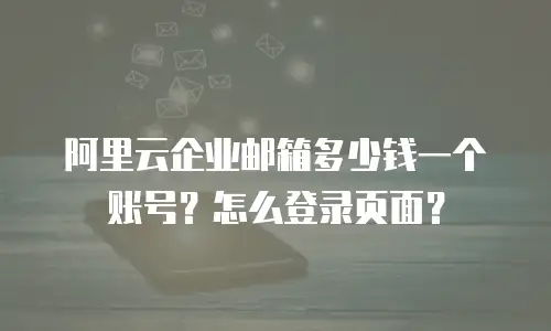 阿里云企业邮箱多少钱一个账号？怎么登录页面？