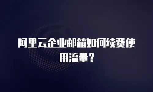 阿里云企业邮箱如何续费使用流量？