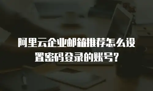 阿里云企业邮箱推荐怎么设置密码登录的账号？