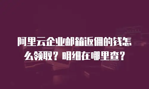 阿里云企业邮箱返佣的钱怎么领取?明细在哪里查?