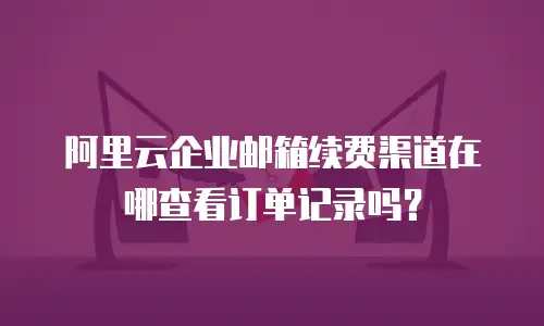 阿里云企业邮箱续费渠道在哪查看订单记录吗?