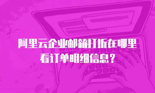 阿里云企业邮箱打折在哪里看订单明细信息?