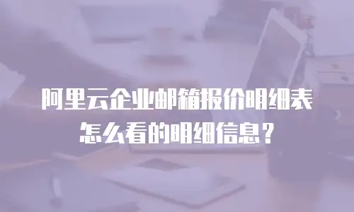 阿里云企业邮箱报价明细表怎么看的明细信息？