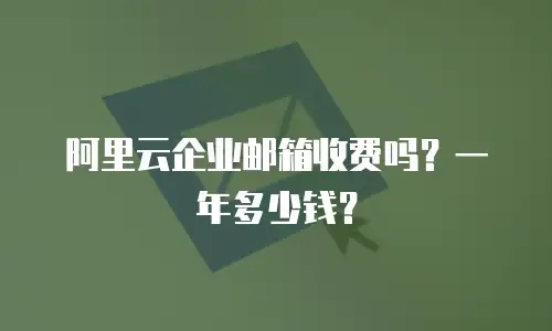 阿里云企业邮箱收费吗？一年多少钱？