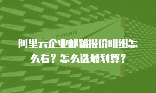 阿里云企业邮箱报价明细怎么看?怎么选最划算?