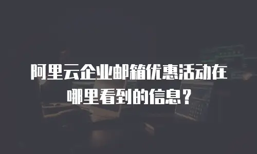阿里云企业邮箱优惠活动在哪里看到的信息？