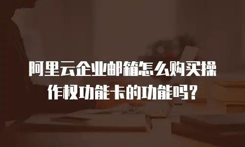 阿里云企业邮箱怎么购买操作权功能卡的功能吗？