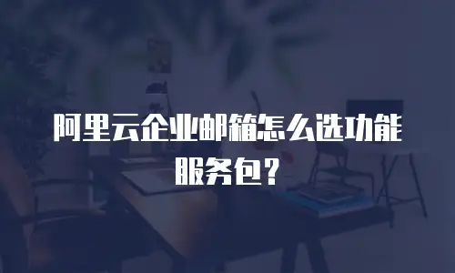 阿里云企业邮箱怎么选功能服务包？