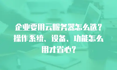 企业要用云服务器怎么选?操作系统、设备、功能怎么用才省心?