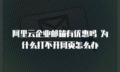 阿里云企业邮箱有优惠吗 为什么打不开网页怎么办
