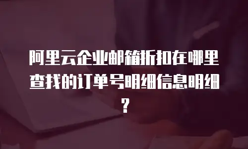阿里云企业邮箱折扣在哪里查找的订单号明细信息明细？