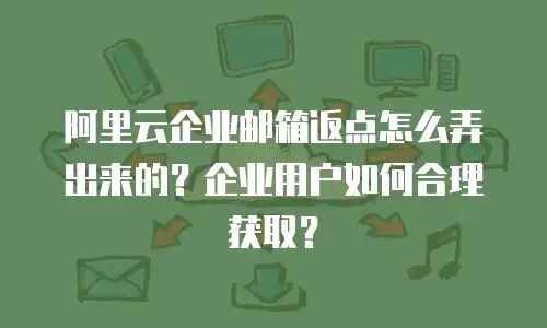 阿里云企业邮箱返点怎么弄出来的？企业用户如何合理获取？
