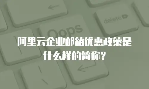 阿里云企业邮箱优惠政策是什么样的简称？