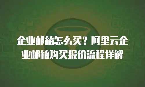 企业邮箱怎么买？阿里云企业邮箱购买报价流程详解