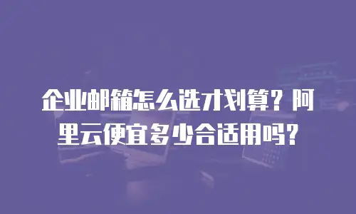 企业邮箱怎么选才划算？阿里云便宜多少合适用吗？