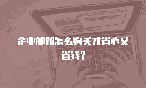 企业邮箱怎么购买才省心又省钱？