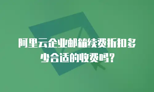 阿里云企业邮箱续费折扣多少合适的收费吗？