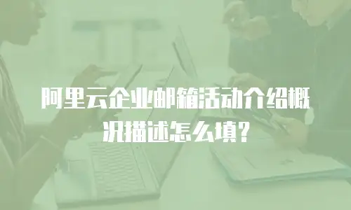 阿里云企业邮箱活动介绍概况描述怎么填？
